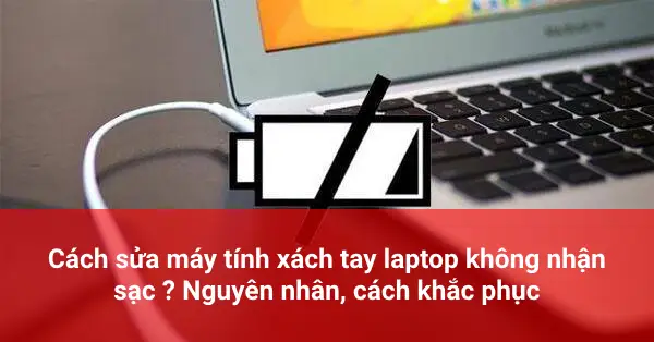 Cách Sửa Máy Tính Xách Tay Laptop Không Nhận Sạc ? Nguyên Nhân, Cách Khắc Phục